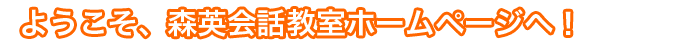 ようこそ、森英会話教室ホームページへ！